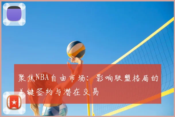 聚焦NBA自由市场:影响联盟格局的关键签约与潜在交易