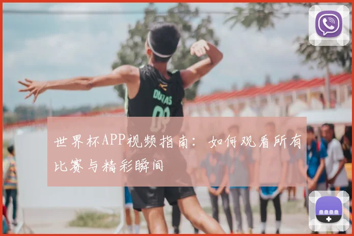 世界杯APP视频指南：如何观看所有比赛与精彩瞬间