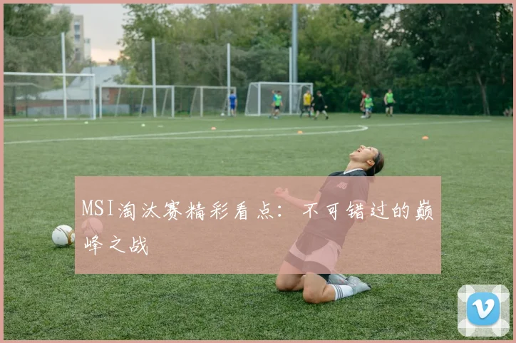 MSI淘汰赛精彩看点:不可错过的巅峰之战