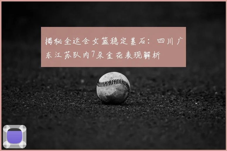 揭秘全运会女篮稳定基石:四川广东江苏队内7朵金花表现解析