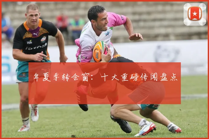年夏季转会窗：十大重磅传闻盘点