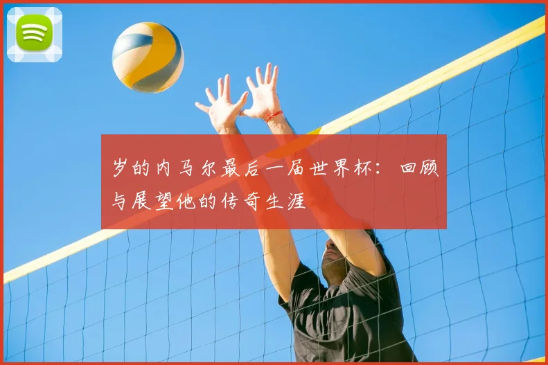 岁的内马尔最后一届世界杯：回顾与展望他的传奇生涯