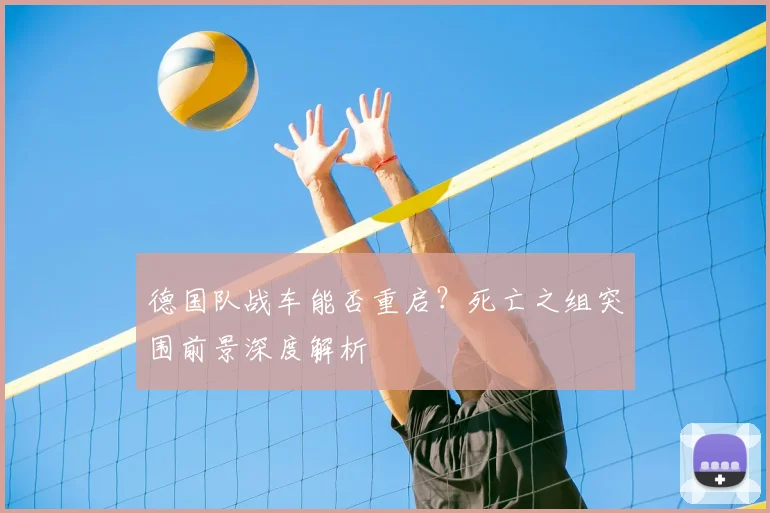 德国队战车能否重启?死亡之组突围前景深度解析