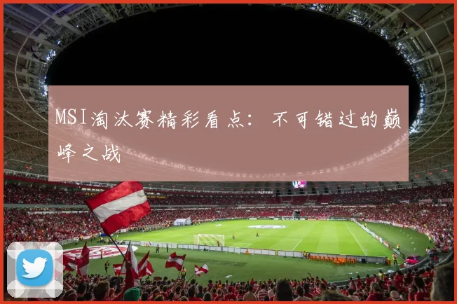 MSI淘汰赛精彩看点:不可错过的巅峰之战