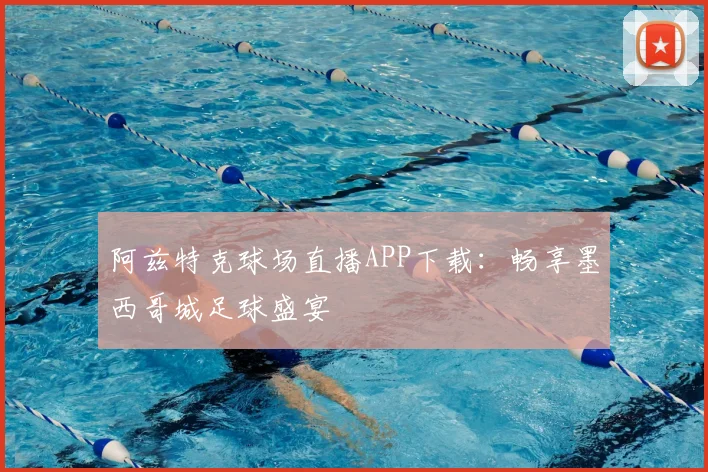 阿兹特克球场直播APP下载:畅享墨西哥城足球盛宴