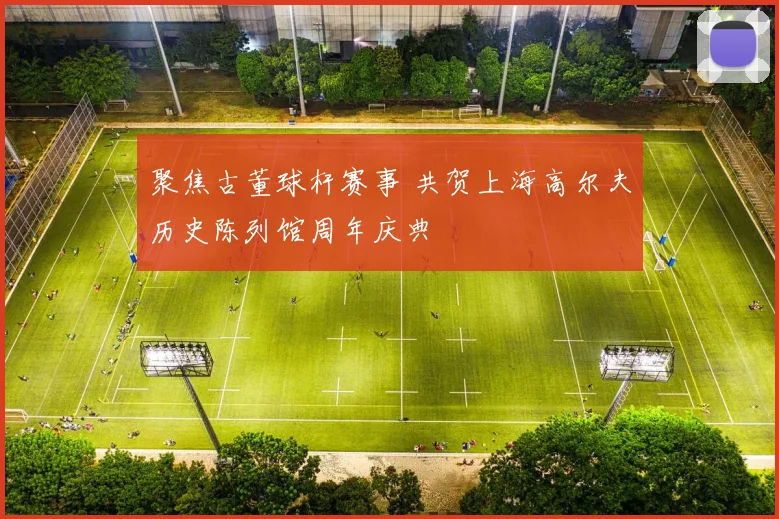 聚焦古董球杆赛事 共贺上海高尔夫历史陈列馆周年庆典