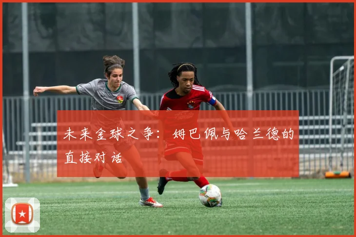 未来金球之争:姆巴佩与哈兰德的直接对话