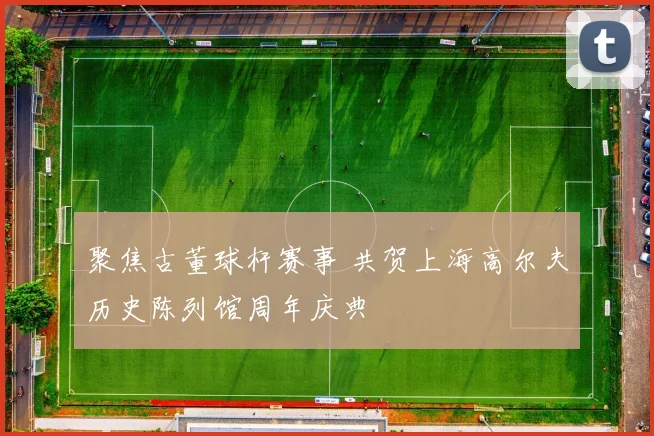 聚焦古董球杆赛事 共贺上海高尔夫历史陈列馆周年庆典