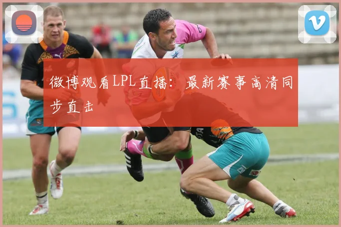 微博观看LPL直播:最新赛事高清同步直击