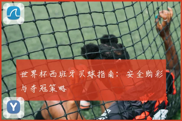 世界杯西班牙买球指南:安全购彩与夺冠策略