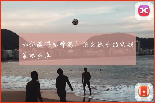 如何赢得先锋赛?顶尖选手的实战策略分享
