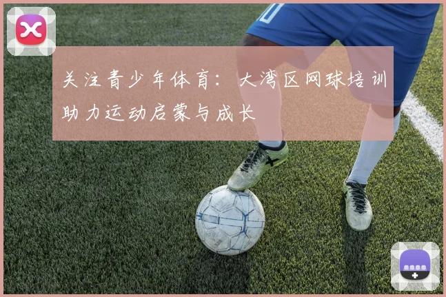 关注青少年体育:大湾区网球培训助力运动启蒙与成长