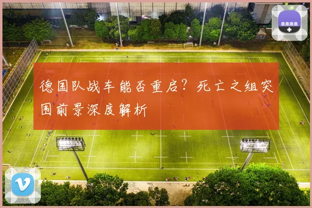 德国队战车能否重启?死亡之组突围前景深度解析