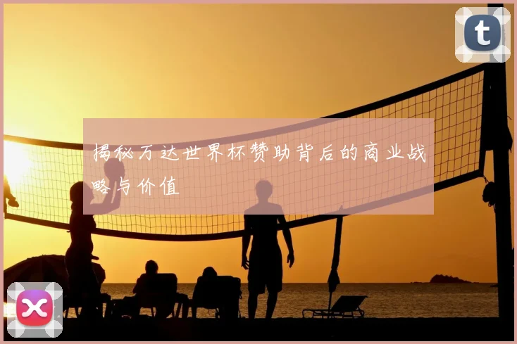 揭秘万达世界杯赞助背后的商业战略与价值