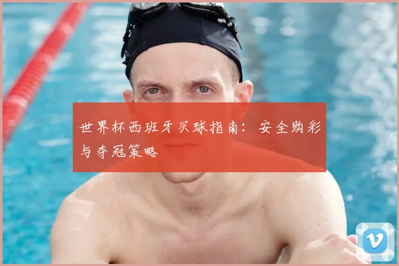世界杯西班牙买球指南:安全购彩与夺冠策略