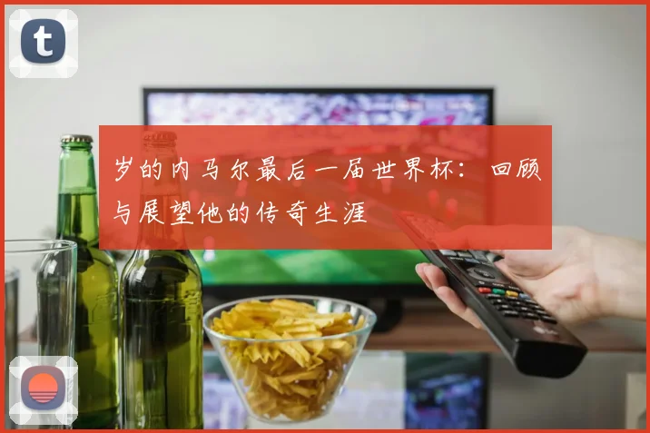 岁的内马尔最后一届世界杯：回顾与展望他的传奇生涯