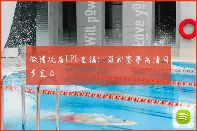 微博观看LPL直播:最新赛事高清同步直击