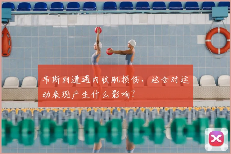 韦斯利遭遇内收肌损伤,这会对运动表现产生什么影响?
